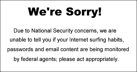 We're Sorry! Due to National Security concerns, we are unable to tell you if your Internet surfing habits, passwords and email content are being monitored by federal agents; please act appropriately.